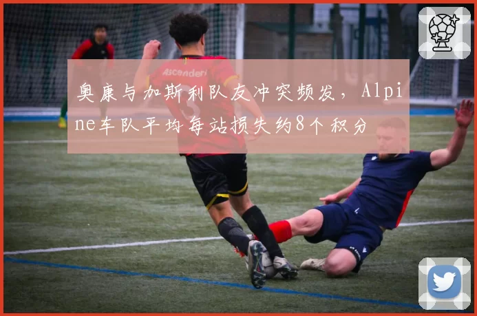 奥康与加斯利队友冲突频发，Alpine车队平均每站损失约8个积分