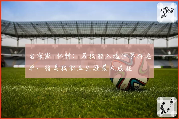 吉布斯-怀特：若我能入选世界杯名单，将是我职业生涯最大成就