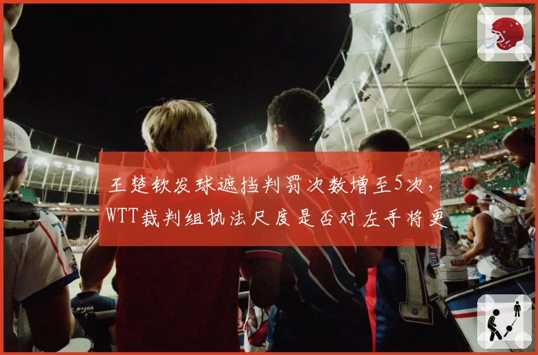 王楚钦发球遮挡判罚次数增至5次，WTT裁判组执法尺度是否对左手将更严苛？