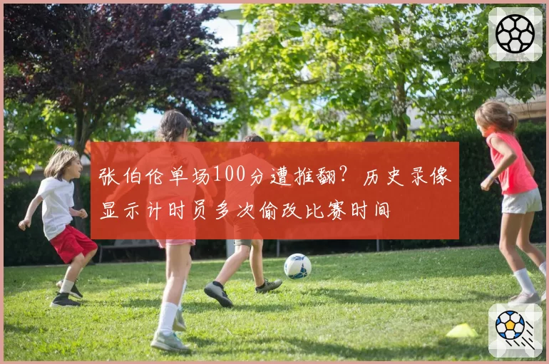 张伯伦单场100分遭推翻?历史录像显示计时员多次偷改比赛时间