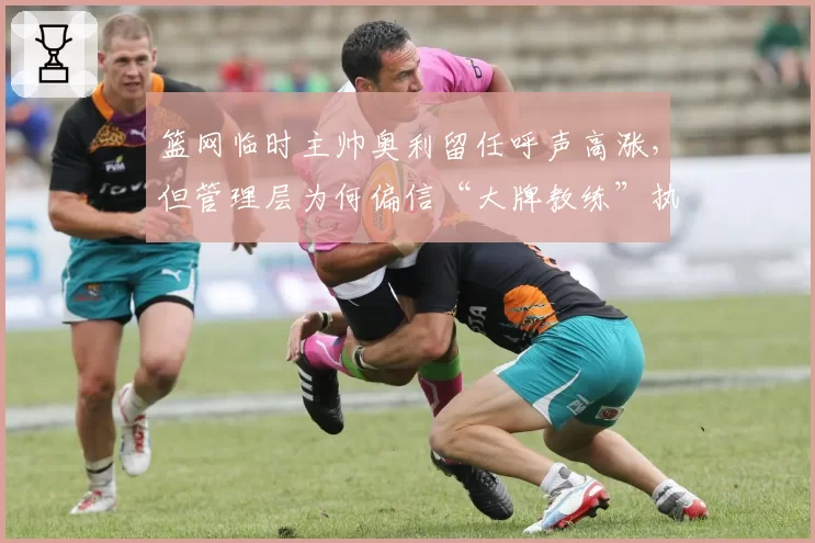 篮网临时主帅奥利留任呼声高涨，但管理层为何偏信“大牌教练”执念？