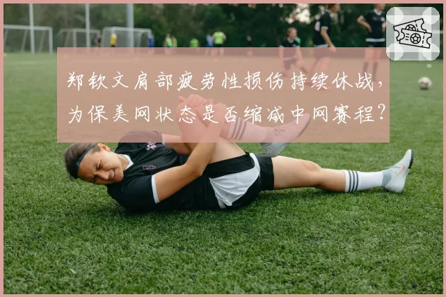 郑钦文肩部疲劳性损伤持续休战，为保美网状态是否缩减中网赛程？