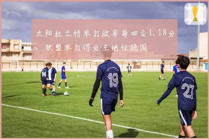 太阳杜兰特单打效率每回合1.18分，联盟单打得分王地位稳固
