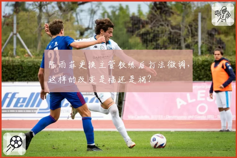 陈雨菲更换主管教练后打法微调，这样的改变是福还是祸？