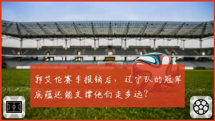 郭艾伦赛季报销后，辽宁队的冠军底蕴还能支撑他们走多远？