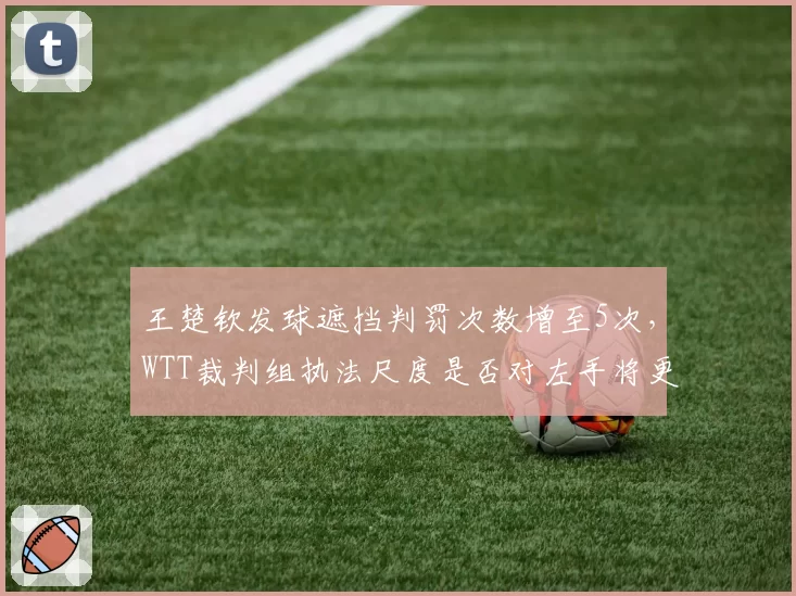 王楚钦发球遮挡判罚次数增至5次，WTT裁判组执法尺度是否对左手将更严苛？