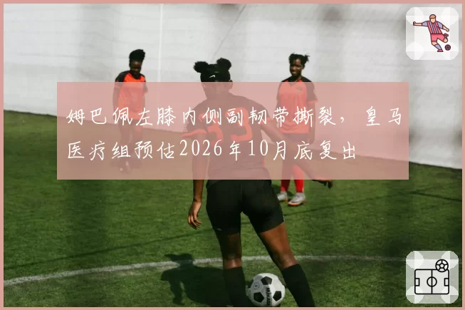 姆巴佩左膝内侧副韧带撕裂，皇马医疗组预估2026年10月底复出