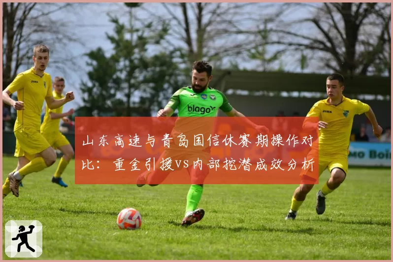 山东高速与青岛国信休赛期操作对比：重金引援vs内部挖潜成效分析