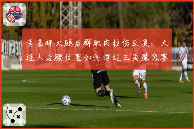 黄嘉辉大腿后群肌肉拉伤反复，大连人后腰位置如何撑过三周魔鬼赛程？