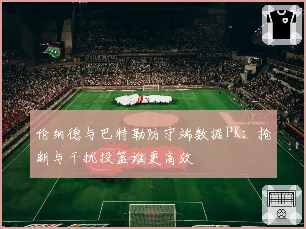 伦纳德与巴特勒防守端数据PK：抢断与干扰投篮谁更高效