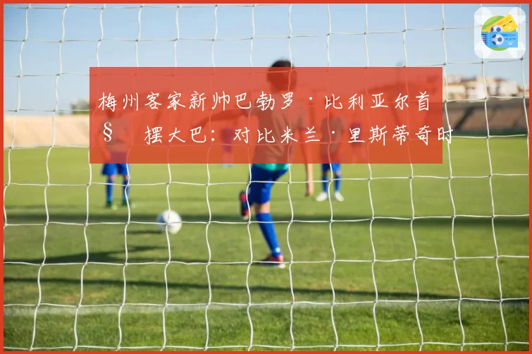 梅州客家新帅巴勃罗·比利亚尔首秀摆大巴：对比米兰·里斯蒂奇时期进攻足球