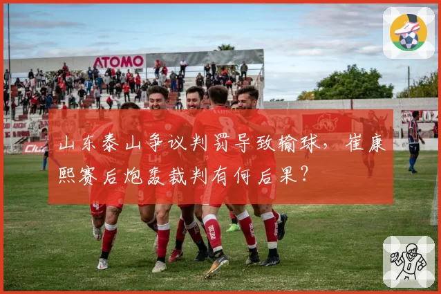 山东泰山争议判罚导致输球，崔康熙赛后炮轰裁判有何后果？