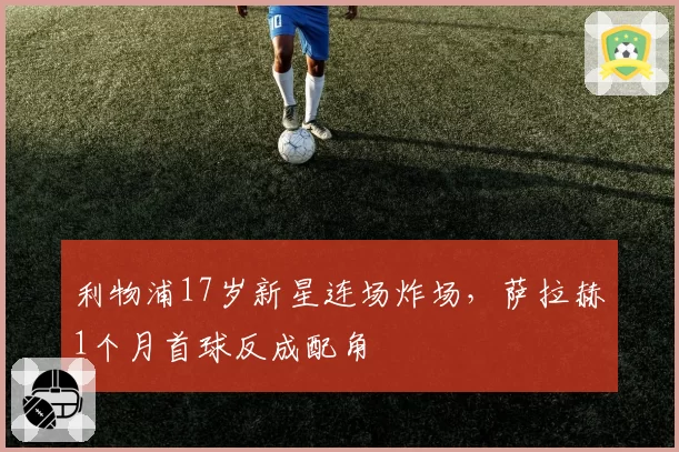 利物浦17岁新星连场炸场,萨拉赫1个月首球反成配角