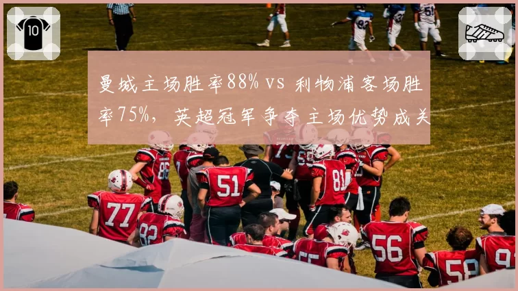 曼城主场胜率88% vs 利物浦客场胜率75%,英超冠军争夺主场优势成关键变量