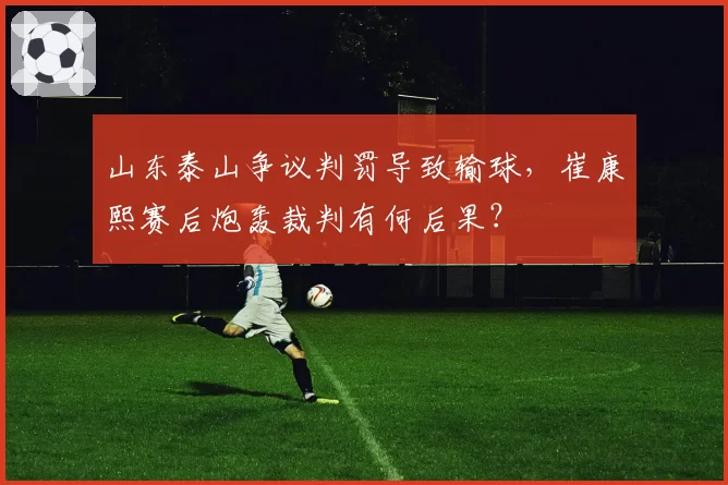 山东泰山争议判罚导致输球，崔康熙赛后炮轰裁判有何后果？