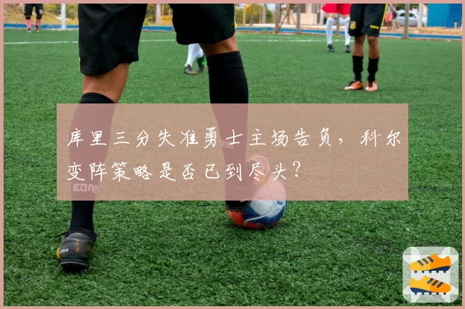 库里三分失准勇士主场告负，科尔变阵策略是否已到尽头？