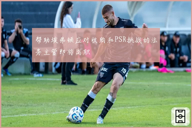 帮助埃弗顿应对收购和PSR挑战的法务主管即将离职