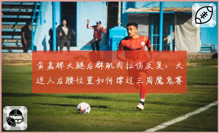 黄嘉辉大腿后群肌肉拉伤反复，大连人后腰位置如何撑过三周魔鬼赛程？