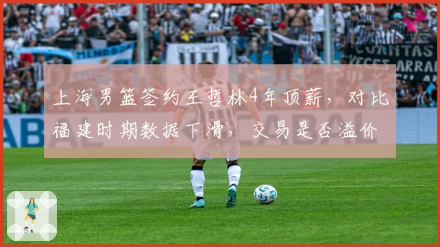 上海男篮签约王哲林4年顶薪，对比福建时期数据下滑，交易是否溢价？