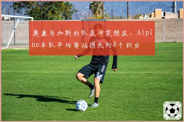 奥康与加斯利队友冲突频发，Alpine车队平均每站损失约8个积分