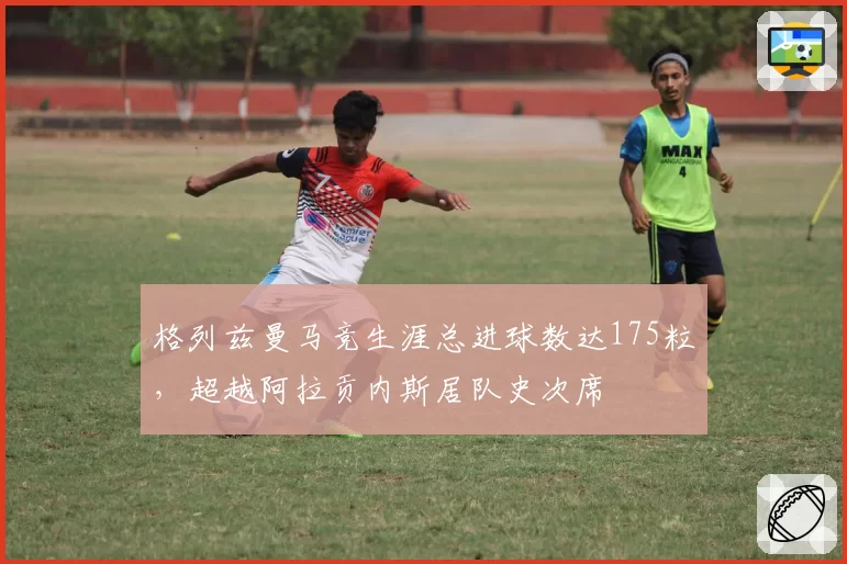 格列兹曼马竞生涯总进球数达175粒，超越阿拉贡内斯居队史次席
