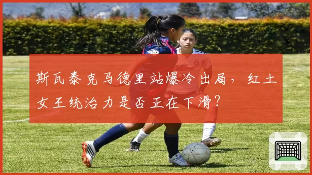 斯瓦泰克马德里站爆冷出局,红土女王统治力是否正在下滑?